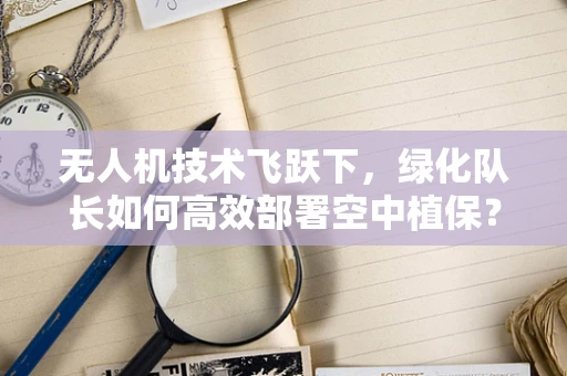 无人机技术飞跃下，绿化队长如何高效部署空中植保？