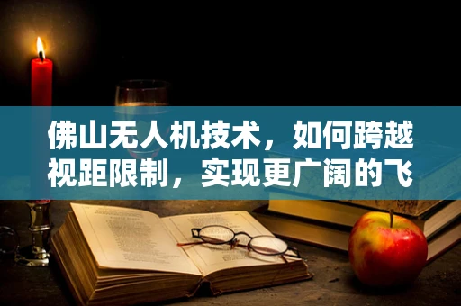 佛山无人机技术，如何跨越视距限制，实现更广阔的飞行自由？