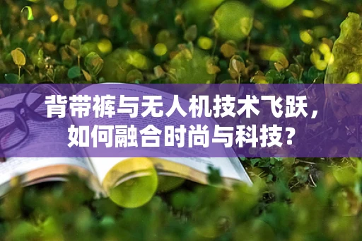 背带裤与无人机技术飞跃，如何融合时尚与科技？