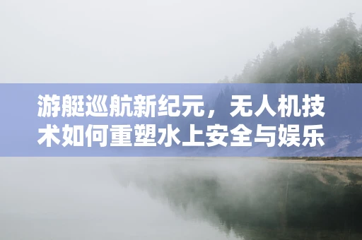 游艇巡航新纪元，无人机技术如何重塑水上安全与娱乐的边界？