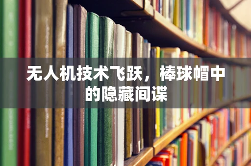 无人机技术飞跃，棒球帽中的隐藏间谍