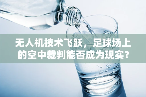无人机技术飞跃，足球场上的空中裁判能否成为现实？