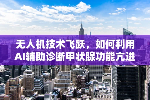 无人机技术飞跃，如何利用AI辅助诊断甲状腺功能亢进症？