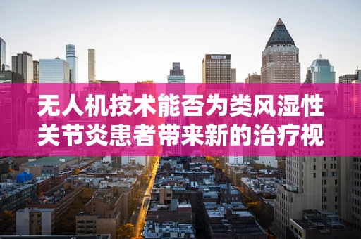 无人机技术能否为类风湿性关节炎患者带来新的治疗视角？