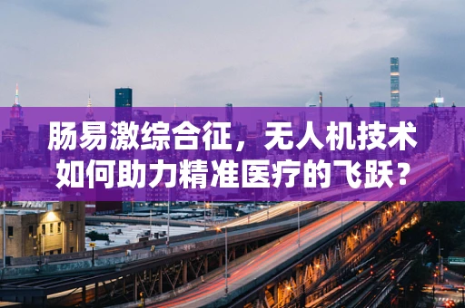 肠易激综合征，无人机技术如何助力精准医疗的飞跃？