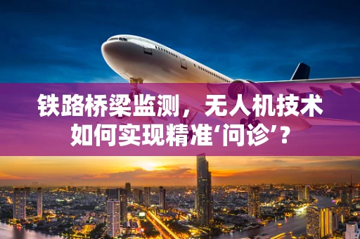 铁路桥梁监测，无人机技术如何实现精准‘问诊’？