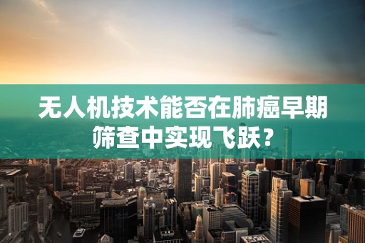无人机技术能否在肺癌早期筛查中实现飞跃？
