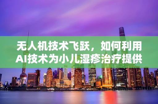 无人机技术飞跃，如何利用AI技术为小儿湿疹治疗提供新视角？