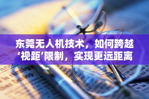 东莞无人机技术，如何跨越‘视距’限制，实现更远距离的飞行？