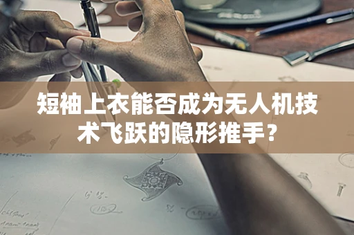 短袖上衣能否成为无人机技术飞跃的隐形推手？