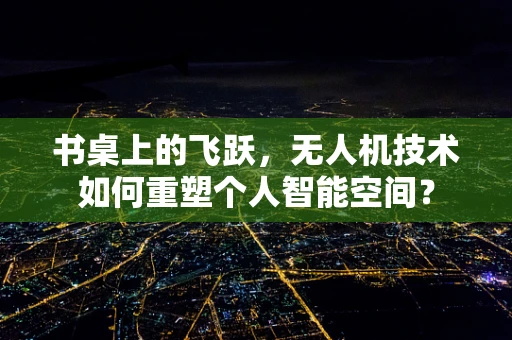 书桌上的飞跃，无人机技术如何重塑个人智能空间？
