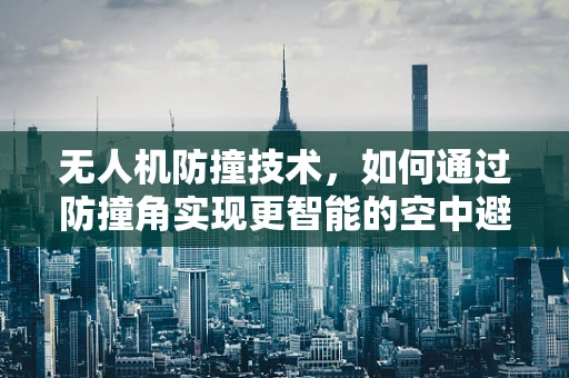 无人机防撞技术，如何通过防撞角实现更智能的空中避障？