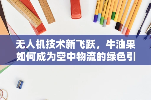 无人机技术新飞跃，牛油果如何成为空中物流的绿色引擎？