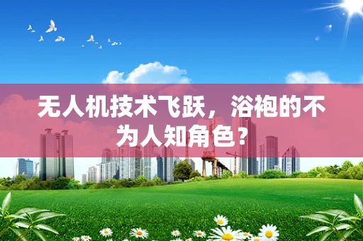 无人机技术飞跃，浴袍的不为人知角色？