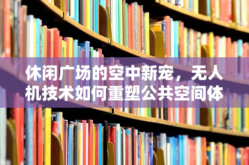 休闲广场的空中新宠，无人机技术如何重塑公共空间体验？