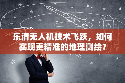 乐清无人机技术飞跃，如何实现更精准的地理测绘？