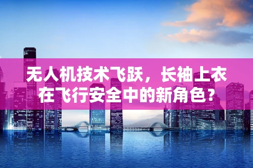 无人机技术飞跃，长袖上衣在飞行安全中的新角色？