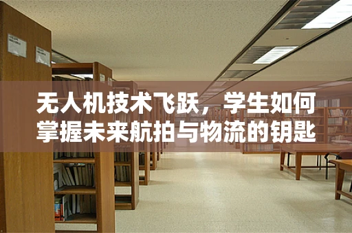 无人机技术飞跃，学生如何掌握未来航拍与物流的钥匙？
