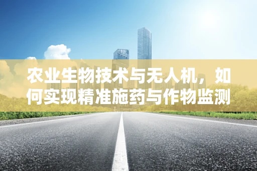 农业生物技术与无人机，如何实现精准施药与作物监测的飞跃？