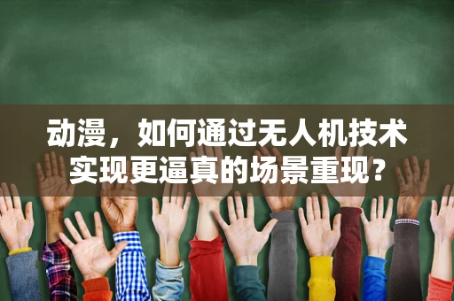 动漫，如何通过无人机技术实现更逼真的场景重现？