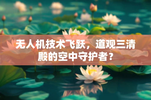 无人机技术飞跃，道观三清殿的空中守护者？