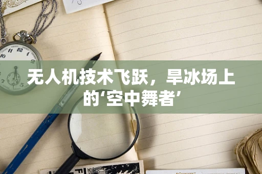无人机技术飞跃，旱冰场上的‘空中舞者’
