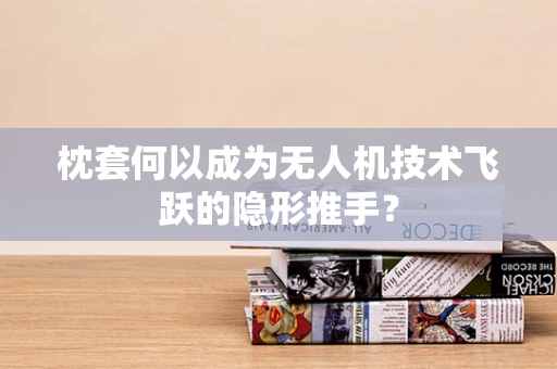 枕套何以成为无人机技术飞跃的隐形推手？