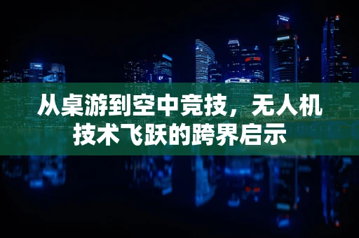 从桌游到空中竞技，无人机技术飞跃的跨界启示
