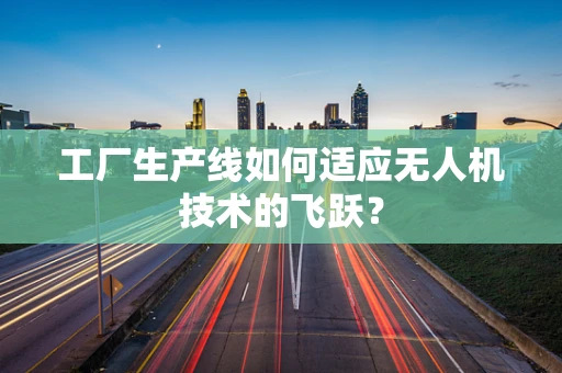 工厂生产线如何适应无人机技术的飞跃？