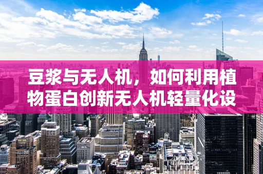 豆浆与无人机，如何利用植物蛋白创新无人机轻量化设计？