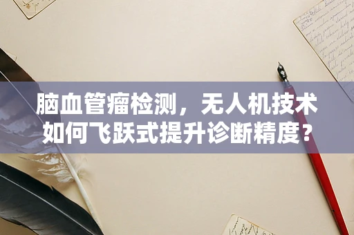 脑血管瘤检测，无人机技术如何飞跃式提升诊断精度？