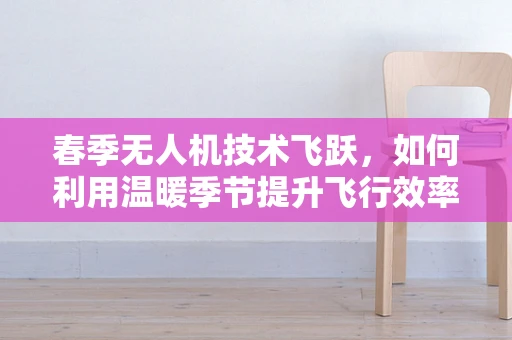 春季无人机技术飞跃，如何利用温暖季节提升飞行效率？