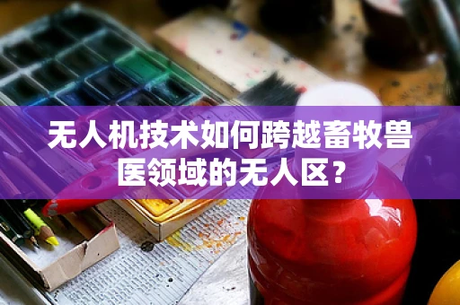 无人机技术如何跨越畜牧兽医领域的无人区？