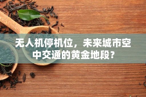 无人机停机位，未来城市空中交通的黄金地段？