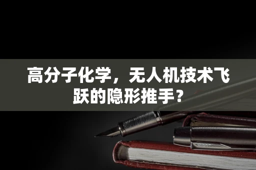高分子化学，无人机技术飞跃的隐形推手？