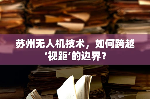 苏州无人机技术，如何跨越‘视距’的边界？