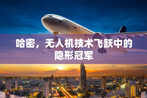 哈密，无人机技术飞跃中的隐形冠军