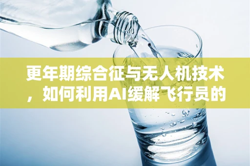 更年期综合征与无人机技术，如何利用AI缓解飞行员的‘中年危机’？