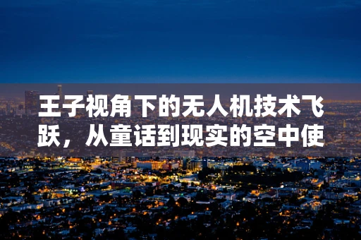 王子视角下的无人机技术飞跃，从童话到现实的空中使者
