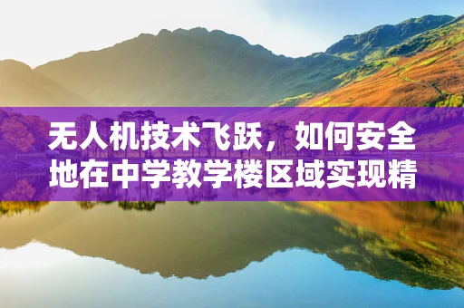 无人机技术飞跃，如何安全地在中学教学楼区域实现精准定位与避障？