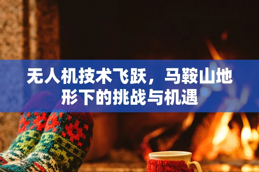无人机技术飞跃，马鞍山地形下的挑战与机遇