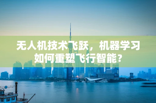 无人机技术飞跃，机器学习如何重塑飞行智能？