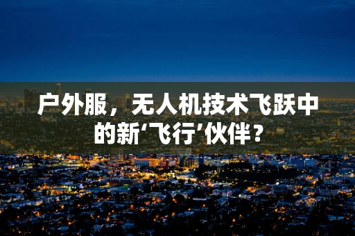户外服，无人机技术飞跃中的新‘飞行’伙伴？