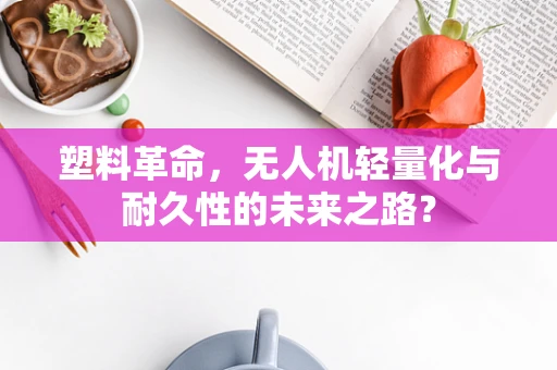 塑料革命，无人机轻量化与耐久性的未来之路？