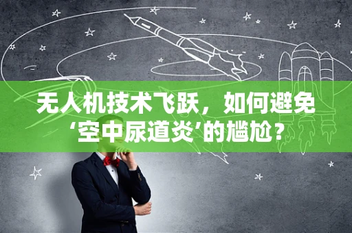 无人机技术飞跃，如何避免‘空中尿道炎’的尴尬？