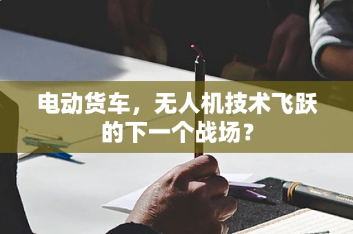 电动货车，无人机技术飞跃的下一个战场？