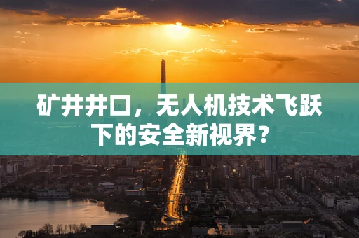 矿井井口，无人机技术飞跃下的安全新视界？