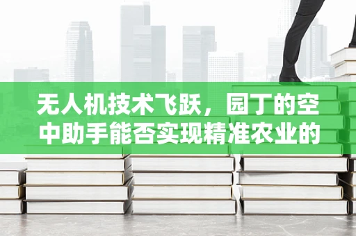 无人机技术飞跃，园丁的空中助手能否实现精准农业的革命？