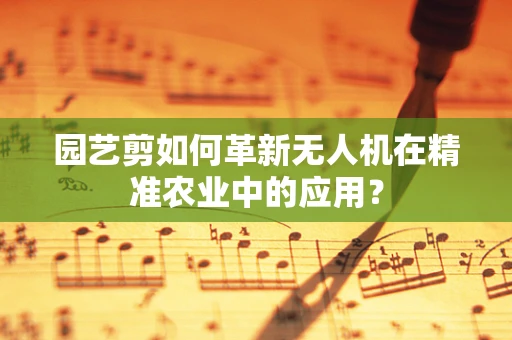 园艺剪如何革新无人机在精准农业中的应用？