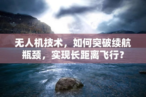 无人机技术，如何突破续航瓶颈，实现长距离飞行？